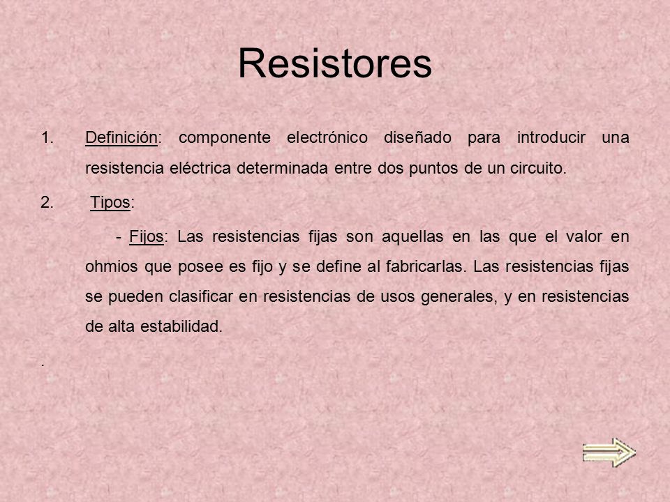 Resistores Definición: componente electrónico diseñado para introducir una resistencia eléctrica determinada entre dos puntos de un circuito.
