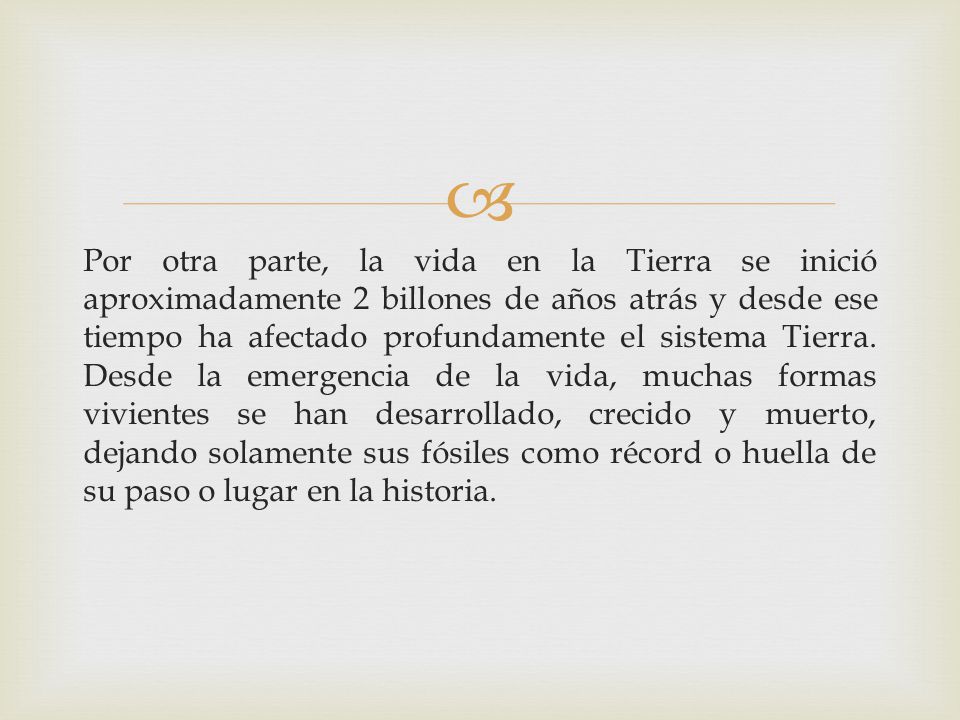 Por otra parte, la vida en la Tierra se inició aproximadamente 2 billones de años atrás y desde ese tiempo ha afectado profundamente el sistema Tierra.
