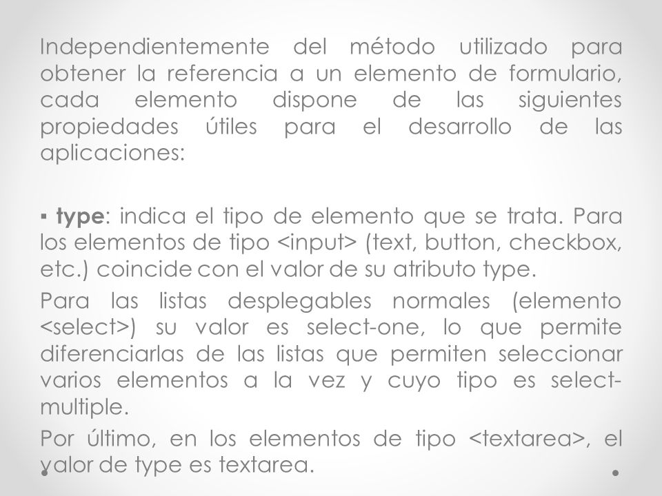 Independientemente del método utilizado para obtener la referencia a un elemento de formulario, cada elemento dispone de las siguientes propiedades útiles para el desarrollo de las aplicaciones: ▪ type: indica el tipo de elemento que se trata.