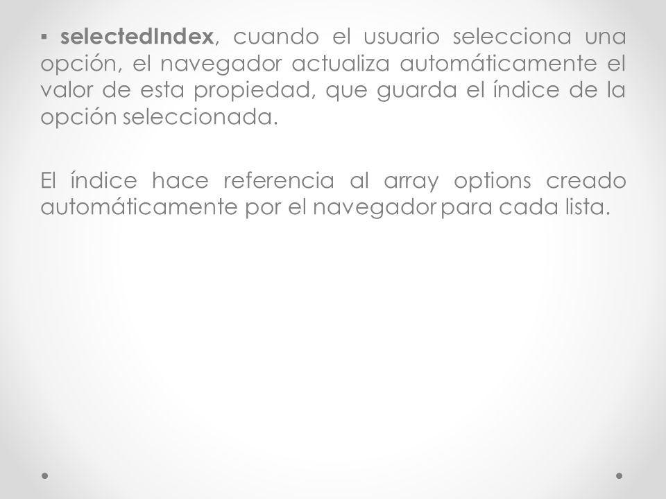 ▪ selectedIndex, cuando el usuario selecciona una opción, el navegador actualiza automáticamente el valor de esta propiedad, que guarda el índice de la opción seleccionada.