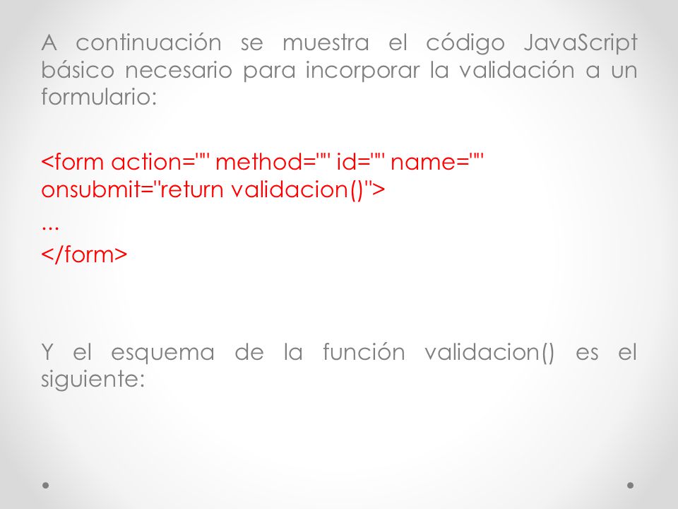 A continuación se muestra el código JavaScript básico necesario para incorporar la validación a un formulario: <form action= method= id= name= onsubmit= return validacion() > ...