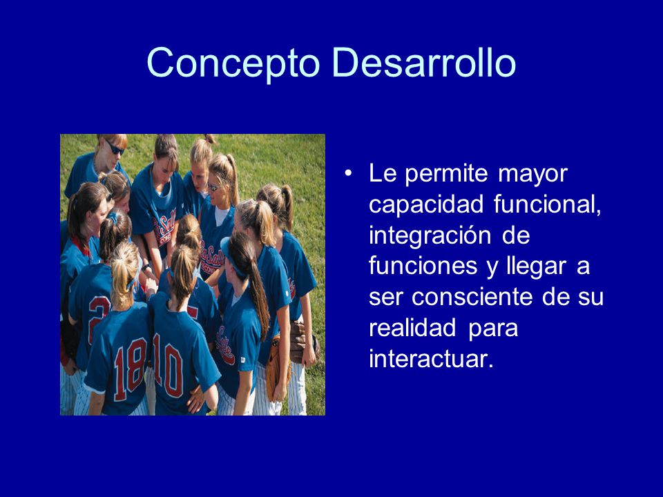 Concepto Desarrollo Le permite mayor capacidad funcional, integración de funciones y llegar a ser consciente de su realidad para interactuar.