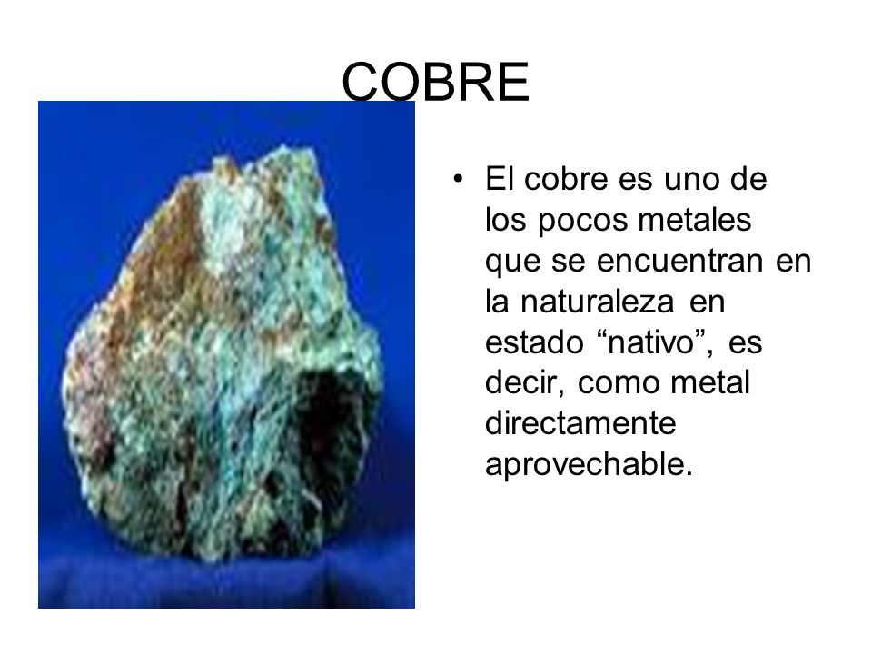 COBRE El cobre es uno de los pocos metales que se encuentran en la naturaleza en estado nativo , es decir, como metal directamente aprovechable.