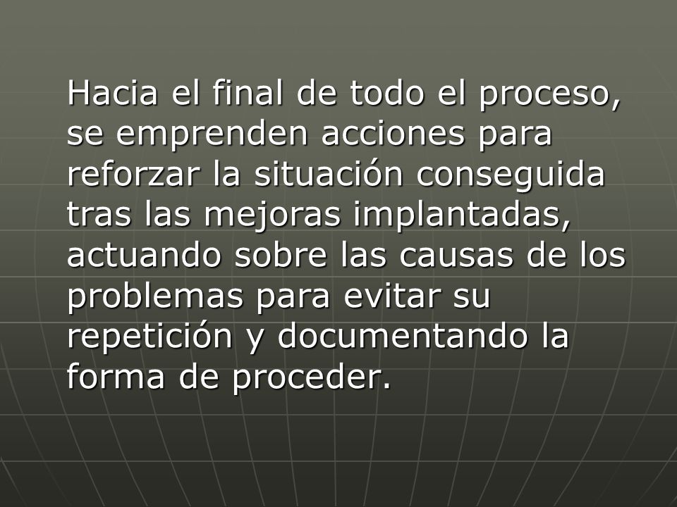 Hacia el final de todo el proceso, se emprenden acciones para reforzar la situación conseguida tras las mejoras implantadas, actuando sobre las causas de los problemas para evitar su repetición y documentando la forma de proceder.