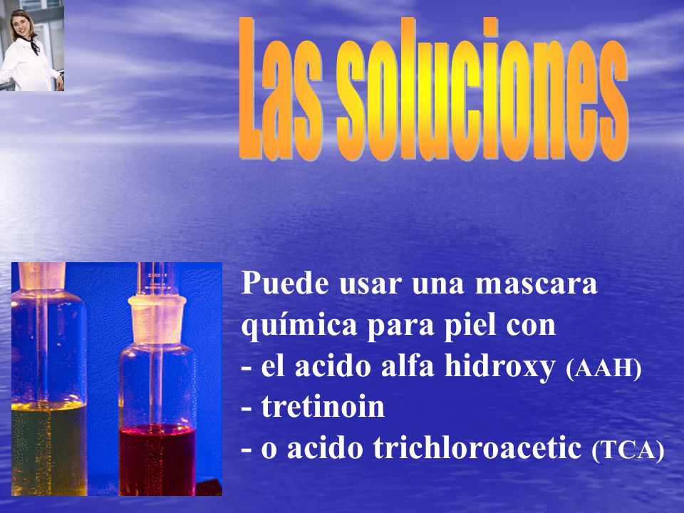 Las soluciones Puede usar una mascara química para piel con. - el acido alfa hidroxy (AAH) - tretinoin.