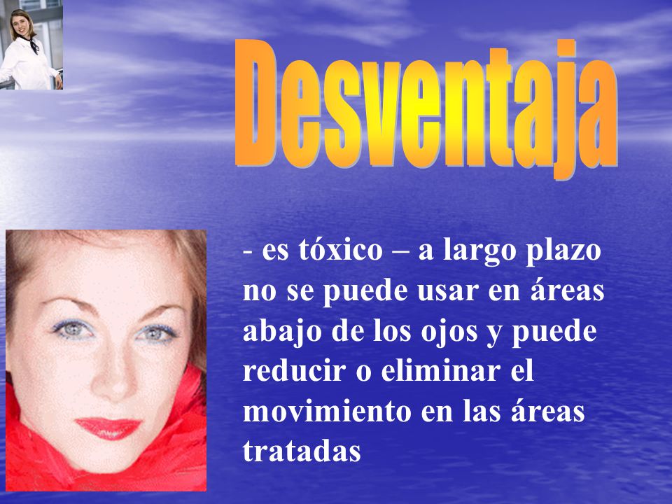 Desventaja es tóxico – a largo plazo no se puede usar en áreas abajo de los ojos y puede reducir o eliminar el movimiento en las áreas tratadas.