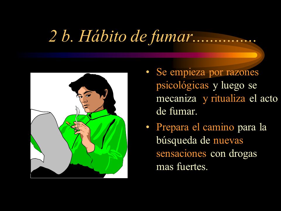 2 b. Hábito de fumar Se empieza por razones psicológicas y luego se mecaniza y ritualiza el acto de fumar.