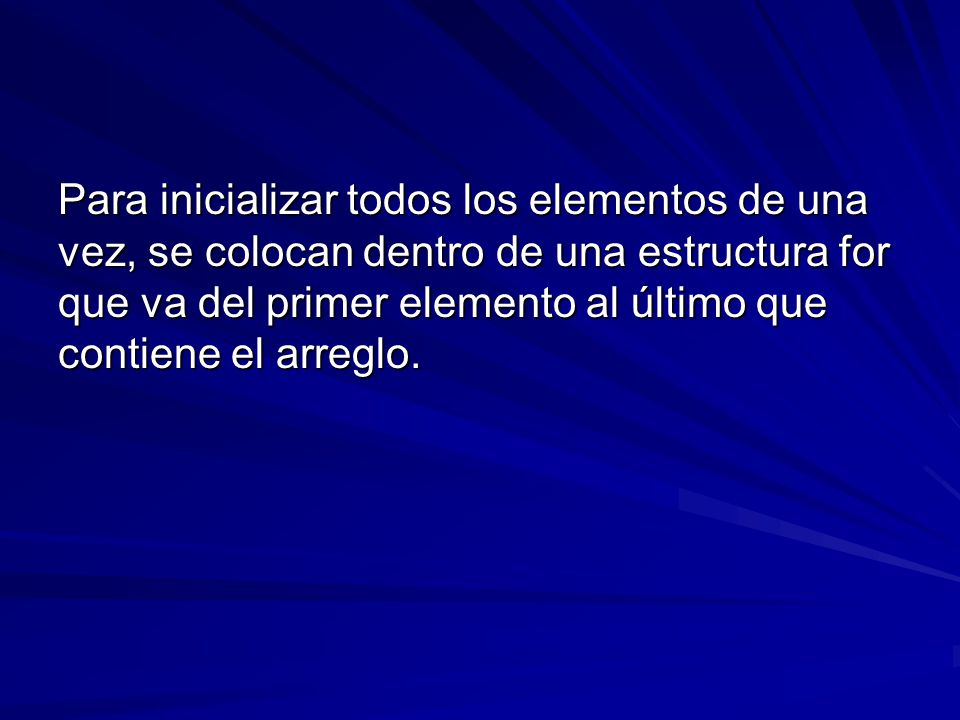 Para inicializar todos los elementos de una vez, se colocan dentro de una estructura for que va del primer elemento al último que contiene el arreglo.