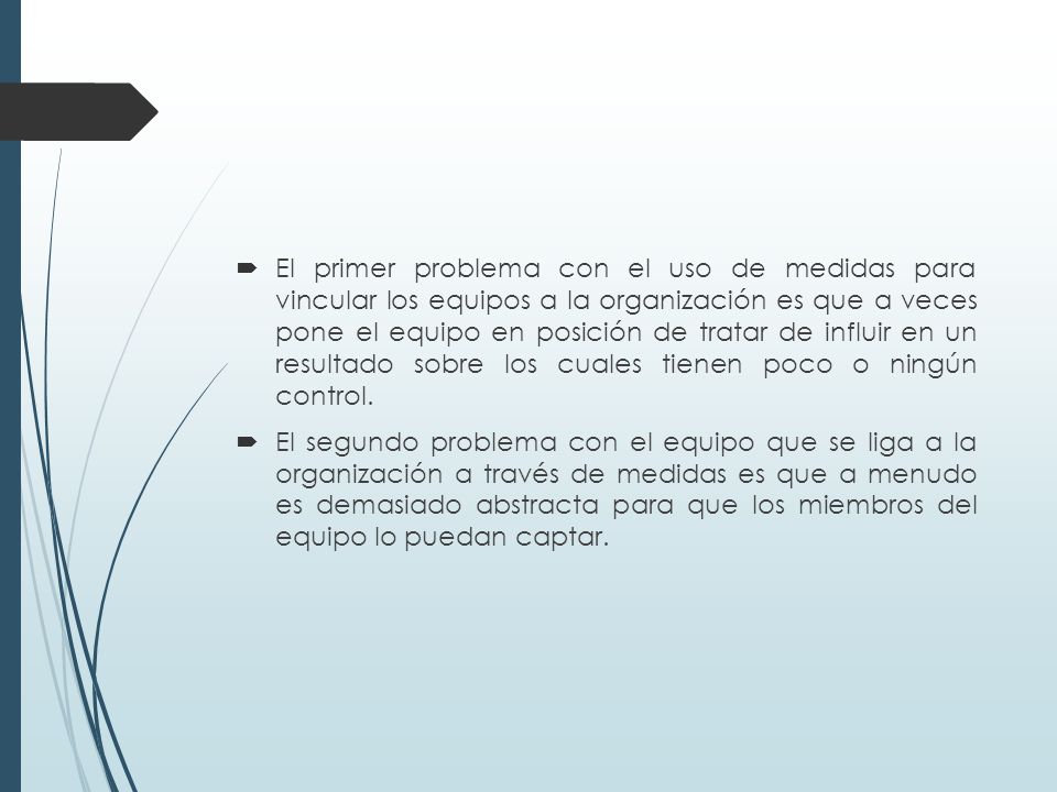El primer problema con el uso de medidas para vincular los equipos a la organización es que a veces pone el equipo en posición de tratar de influir en un resultado sobre los cuales tienen poco o ningún control.
