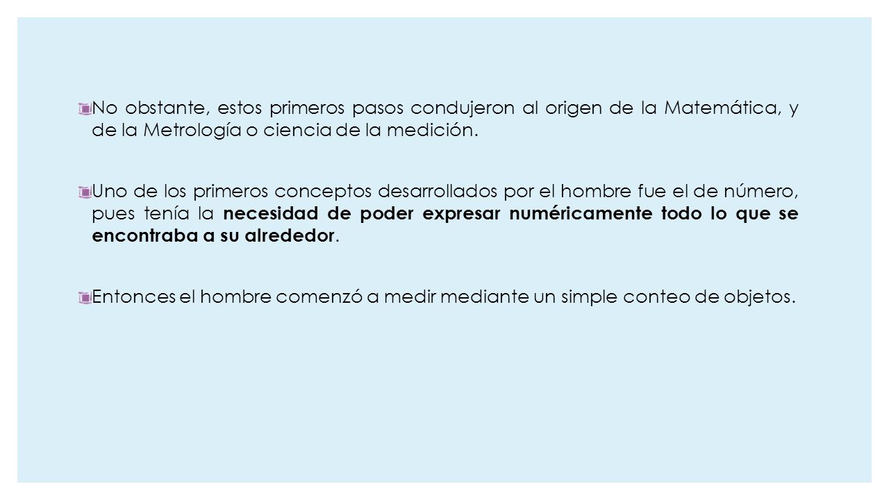 No obstante, estos primeros pasos condujeron al origen de la Matemática, y de la Metrología o ciencia de la medición.
