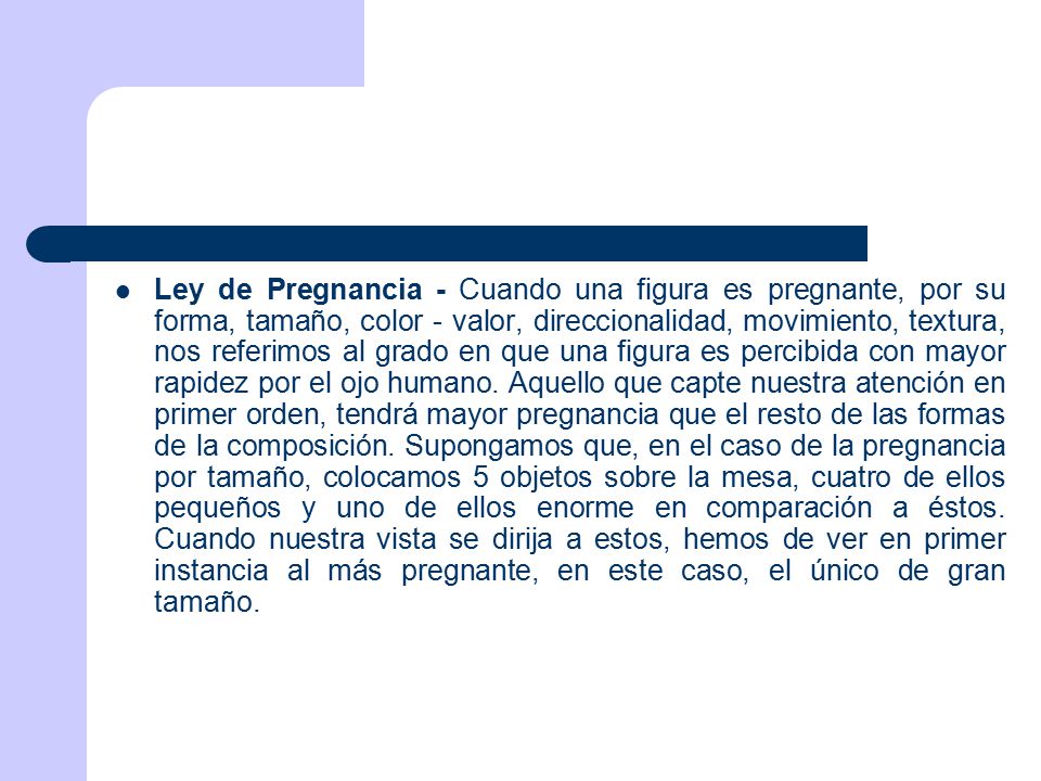 Ley de Pregnancia - Cuando una figura es pregnante, por su forma, tamaño, color - valor, direccionalidad, movimiento, textura, nos referimos al grado en que una figura es percibida con mayor rapidez por el ojo humano.