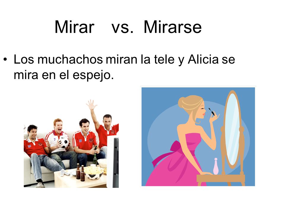 Mirar vs. Mirarse Los muchachos miran la tele y Alicia se mira en el espejo.