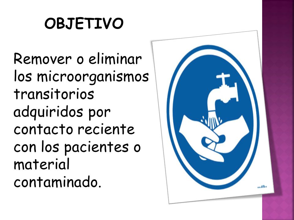 OBJETIVO Remover o eliminar los microorganismos transitorios adquiridos por contacto reciente con los pacientes o material contaminado.