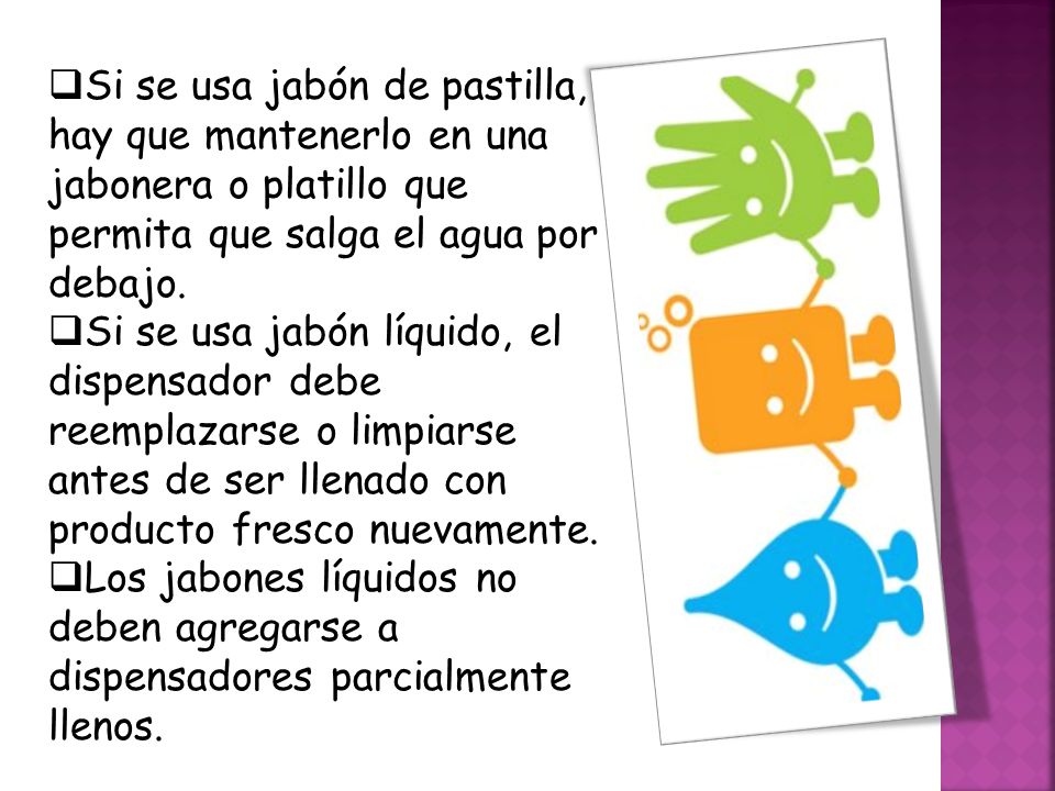 Si se usa jabón de pastilla, hay que mantenerlo en una jabonera o platillo que permita que salga el agua por debajo.