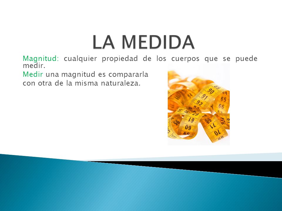 LA MEDIDA Magnitud: cualquier propiedad de los cuerpos que se puede medir. Medir una magnitud es compararla.