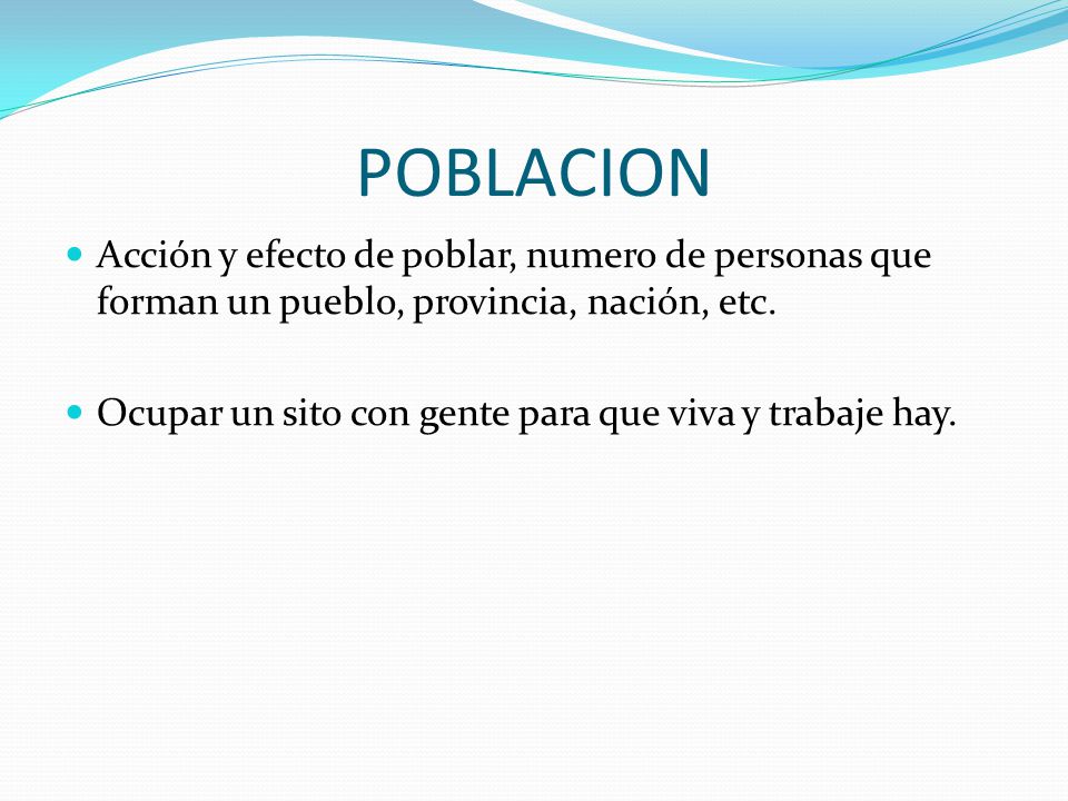 POBLACION Acción y efecto de poblar, numero de personas que forman un pueblo, provincia, nación, etc.
