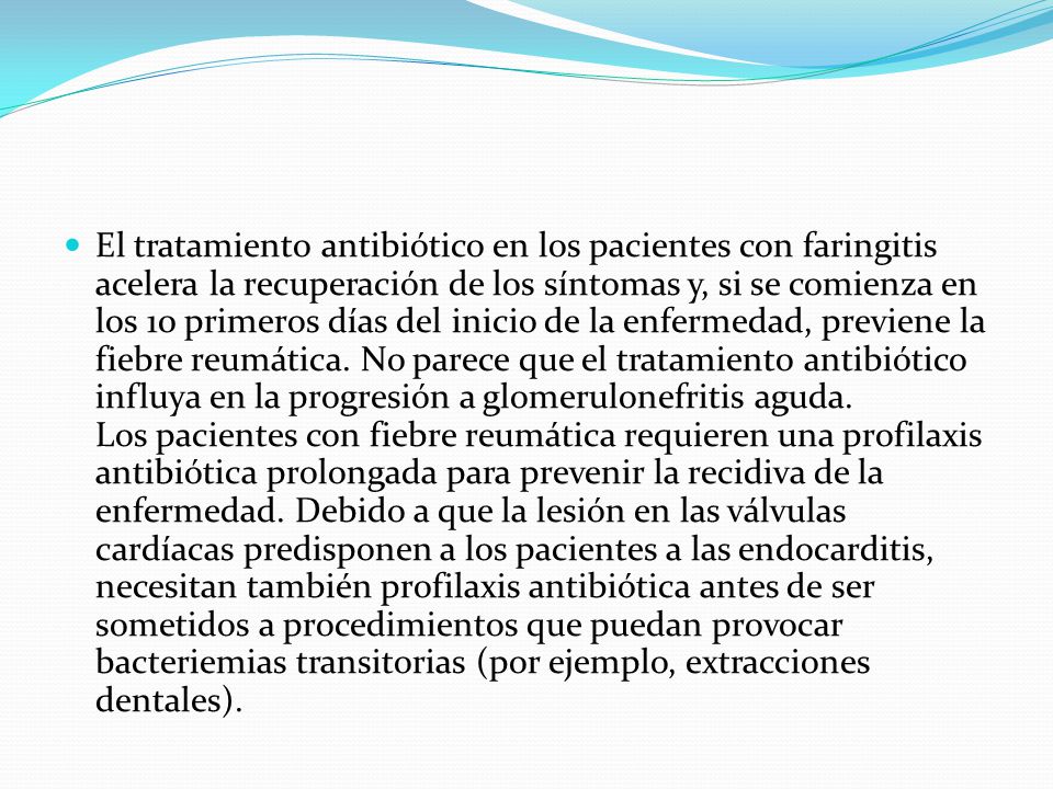 El tratamiento antibiótico en los pacientes con faringitis acelera la recuperación de los síntomas y, si se comienza en los 10 primeros días del inicio de la enfermedad, previene la fiebre reumática.