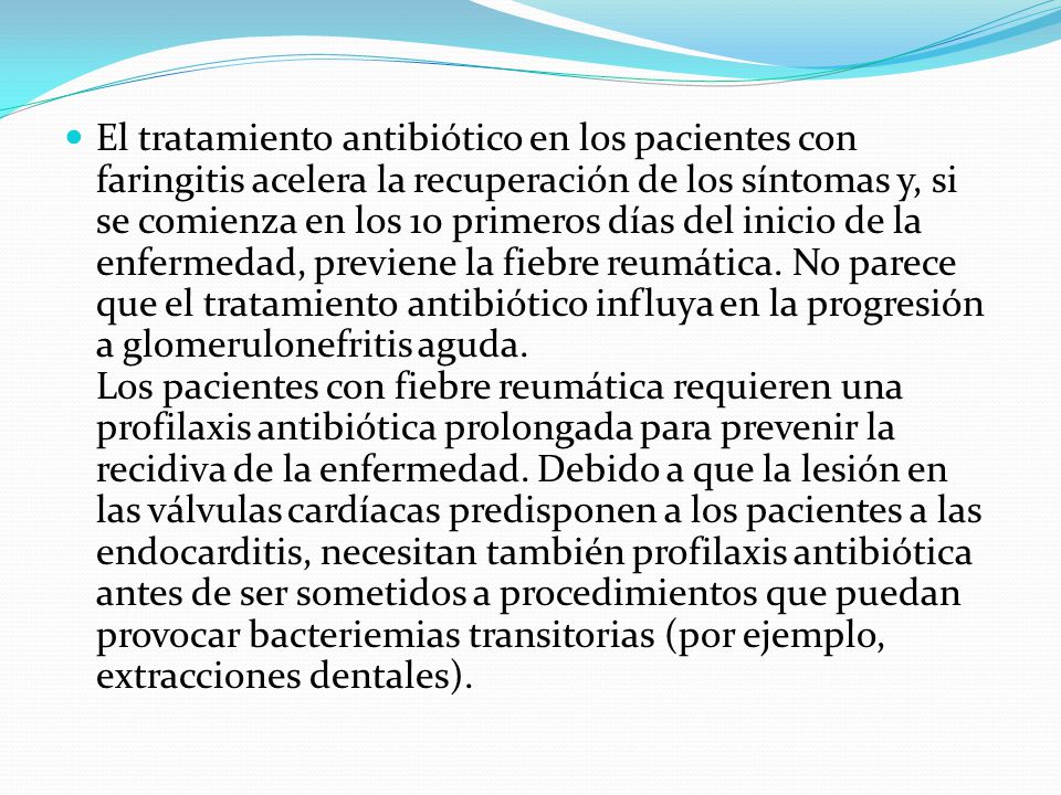 El tratamiento antibiótico en los pacientes con faringitis acelera la recuperación de los síntomas y, si se comienza en los 10 primeros días del inicio de la enfermedad, previene la fiebre reumática.