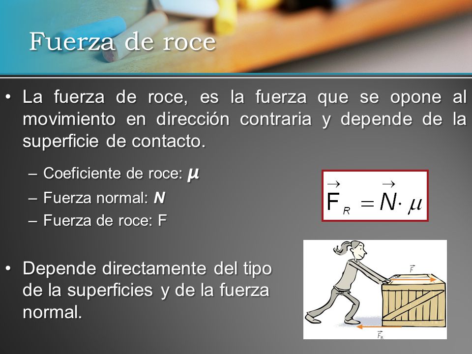 Fuerza de roce La fuerza de roce, es la fuerza que se opone al movimiento en dirección contraria y depende de la superficie de contacto.