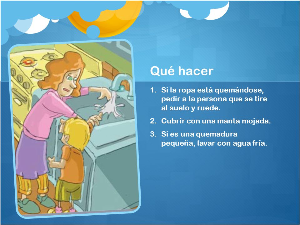 Qué hacer Si la ropa está quemándose, pedir a la persona que se tire al suelo y ruede. Cubrir con una manta mojada.