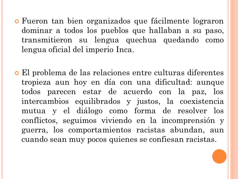 Fueron tan bien organizados que fácilmente lograron dominar a todos los pueblos que hallaban a su paso, transmitieron su lengua quechua quedando como lengua oficial del imperio Inca.