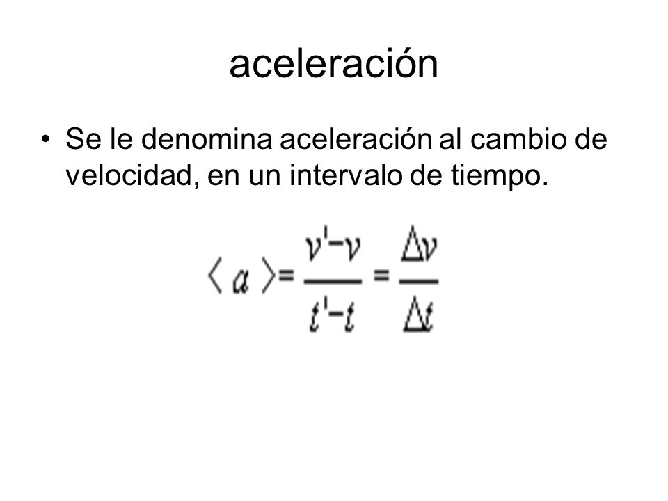 aceleración Se le denomina aceleración al cambio de velocidad, en un intervalo de tiempo.