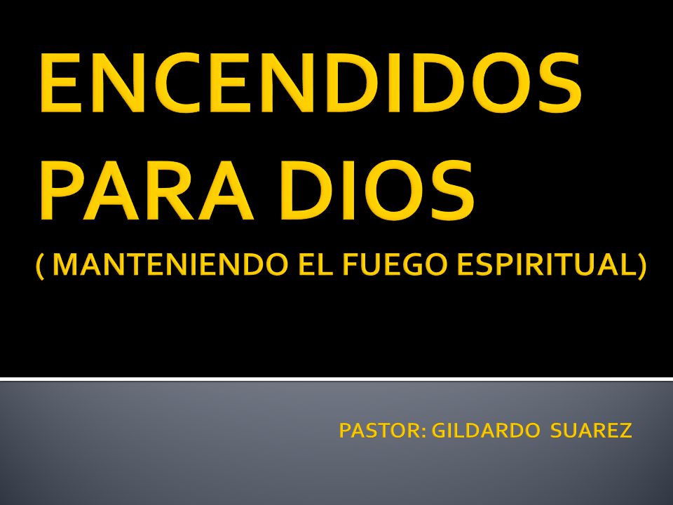 ENCENDIDOS PARA DIOS ( MANTENIENDO EL FUEGO ESPIRITUAL) PASTOR: GILDARDO SUAREZ