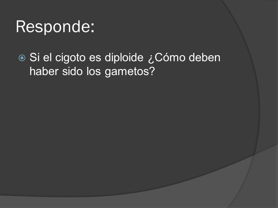 Responde: Si el cigoto es diploide ¿Cómo deben haber sido los gametos