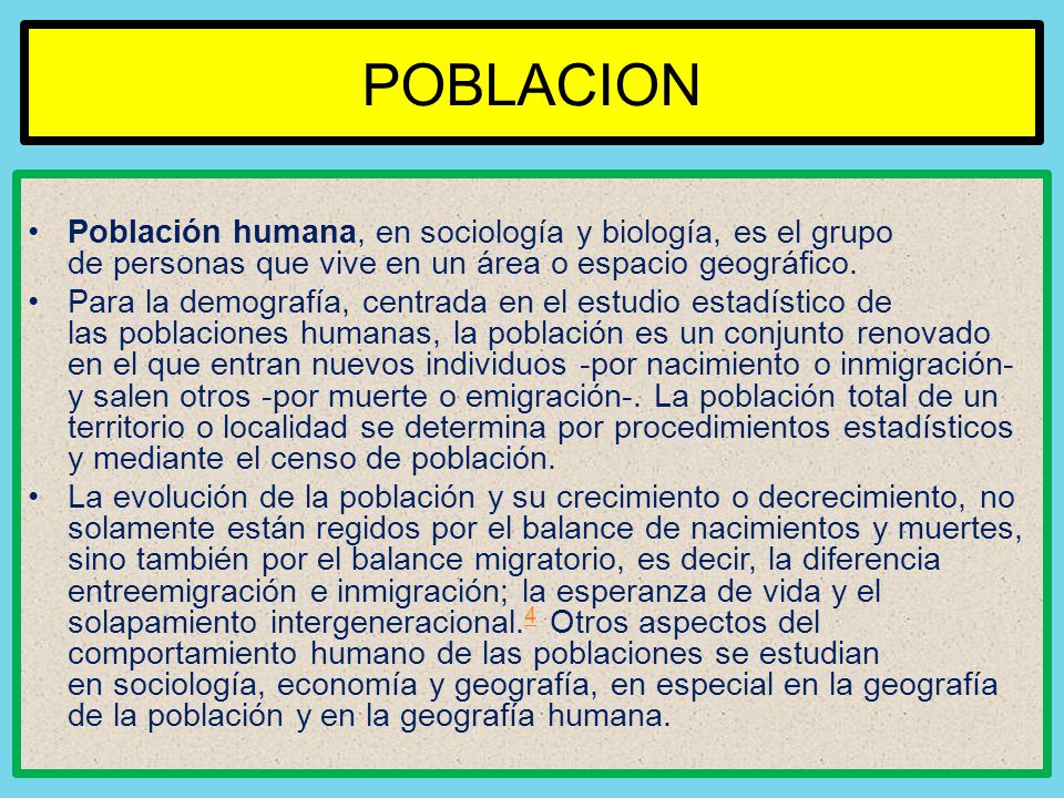POBLACION Población humana, en sociología y biología, es el grupo de personas que vive en un área o espacio geográfico.