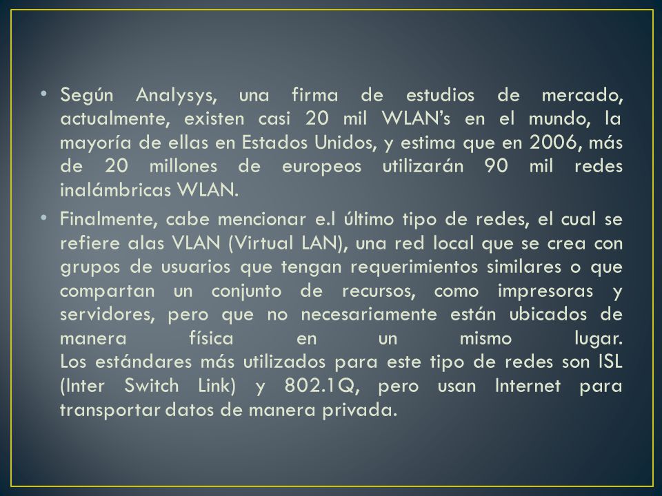 Según Analysys, una firma de estudios de mercado, actualmente, existen casi 20 mil WLAN’s en el mundo, la mayoría de ellas en Estados Unidos, y estima que en 2006, más de 20 millones de europeos utilizarán 90 mil redes inalámbricas WLAN.