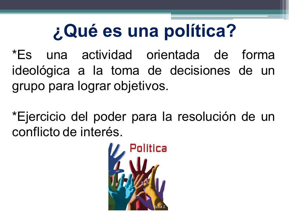 ¿Qué es una política *Es una actividad orientada de forma ideológica a la toma de decisiones de un grupo para lograr objetivos.