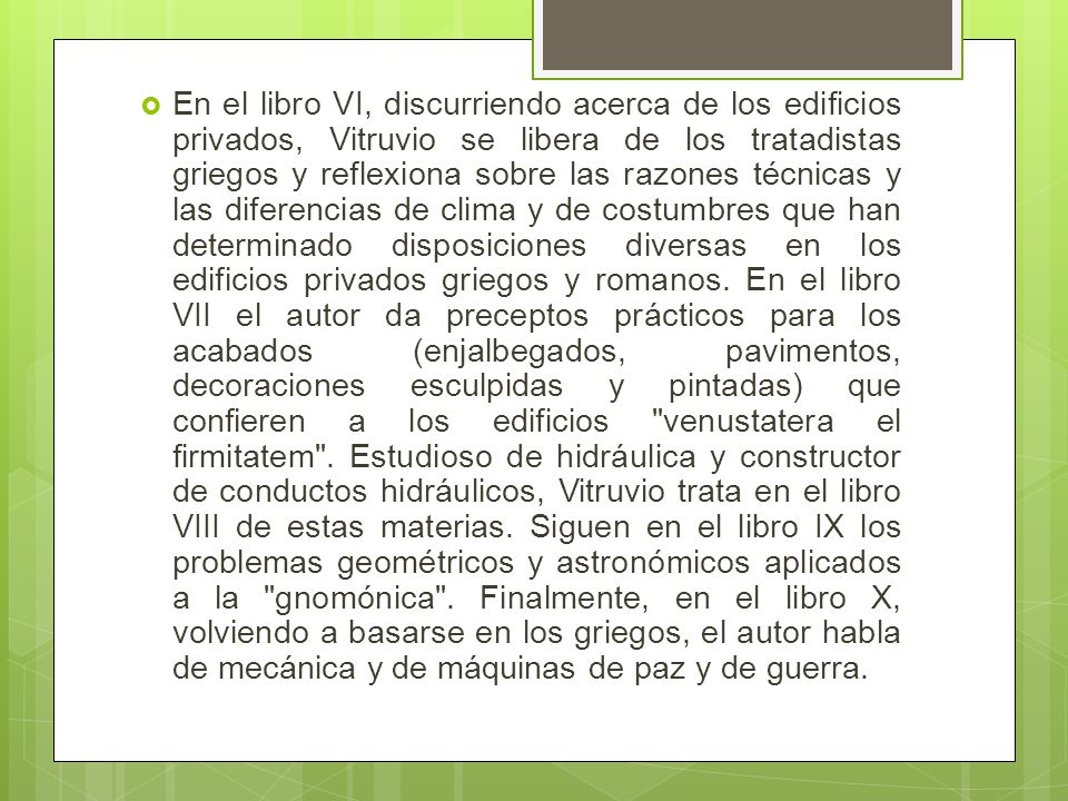 En el libro VI, discurriendo acerca de los edificios privados, Vitruvio se libera de los tratadistas griegos y reflexiona sobre las razones técnicas y las diferencias de clima y de costumbres que han determinado disposiciones diversas en los edificios privados griegos y romanos.