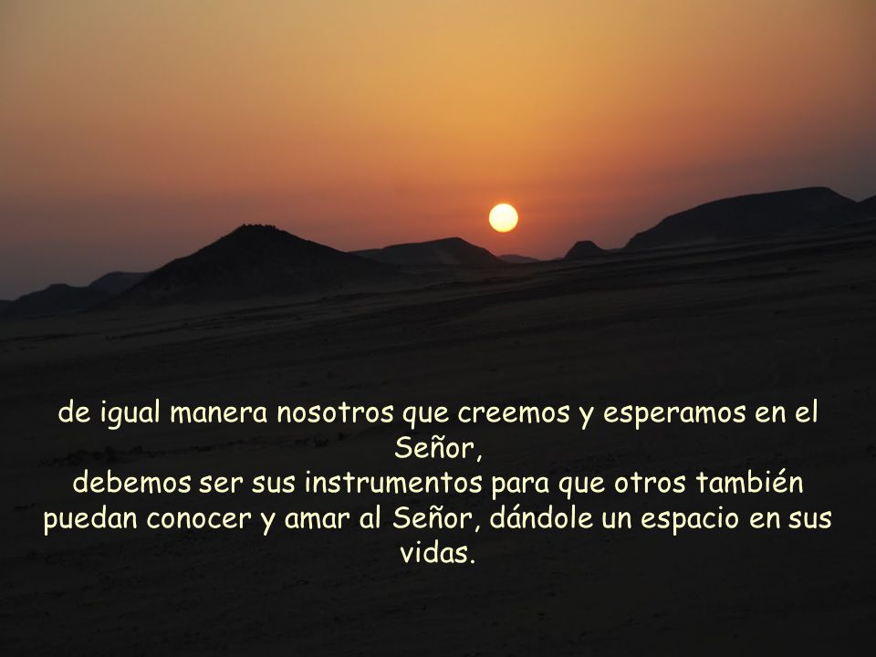 de igual manera nosotros que creemos y esperamos en el Señor, debemos ser sus instrumentos para que otros también puedan conocer y amar al Señor, dándole un espacio en sus vidas.