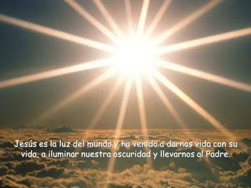 Jesús es la luz del mundo y ha venido a darnos vida con su vida, a iluminar nuestra oscuridad y llevarnos al Padre.