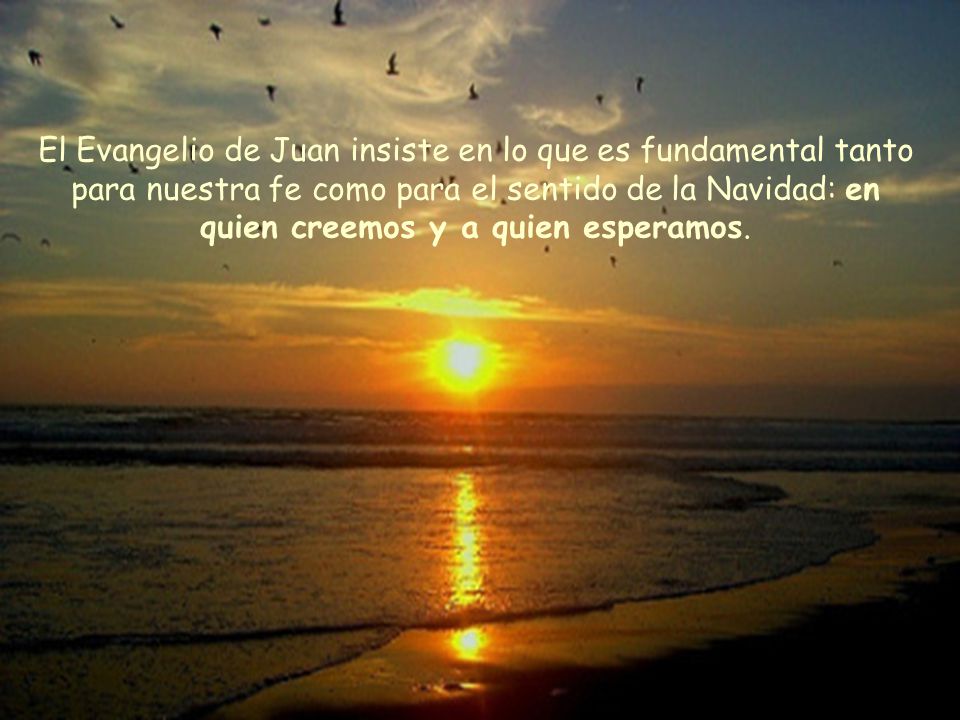 El Evangelio de Juan insiste en lo que es fundamental tanto para nuestra fe como para el sentido de la Navidad: en quien creemos y a quien esperamos.