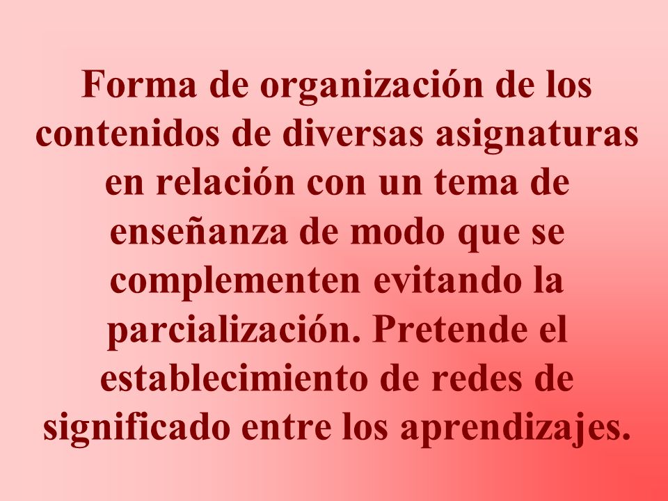 Forma de organización de los contenidos de diversas asignaturas en relación con un tema de enseñanza de modo que se complementen evitando la parcialización.
