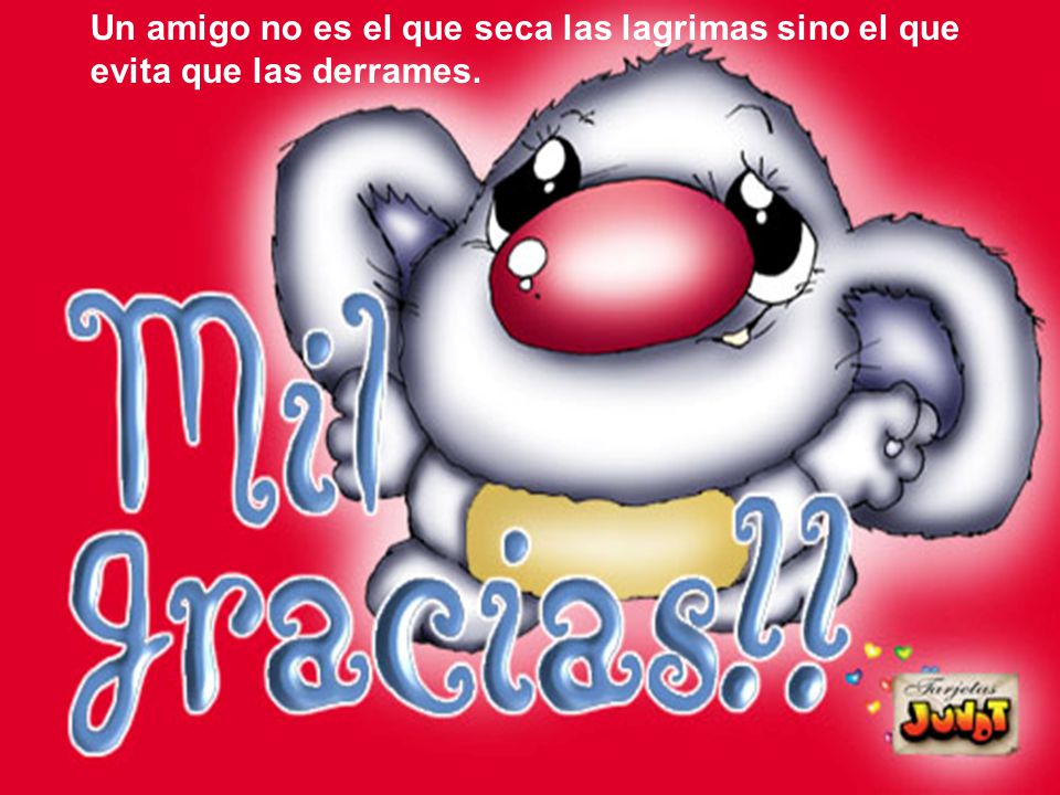 Un amigo no es el que seca las lagrimas sino el que evita que las derrames.