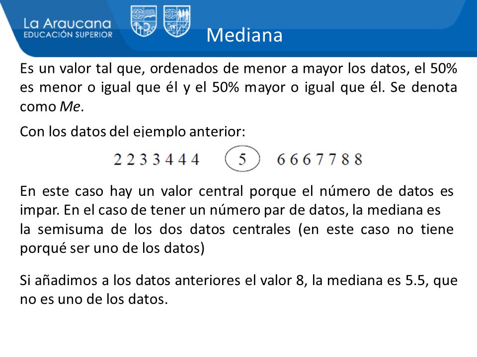 Mediana Es un valor tal que, ordenados de menor a mayor los datos, el 50% es menor o igual que él y el 50% mayor o igual que él. Se denota como Me.