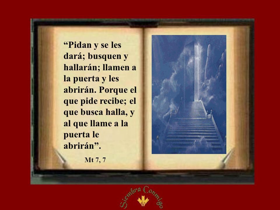 Pidan y se les dará; busquen y hallarán; llamen a la puerta y les abrirán. Porque el que pide recibe; el que busca halla, y al que llame a la puerta le abrirán .