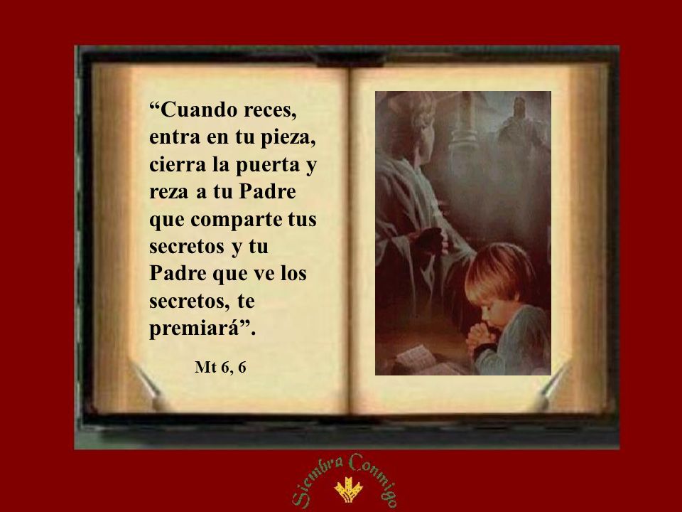 Cuando reces, entra en tu pieza, cierra la puerta y reza a tu Padre que comparte tus secretos y tu Padre que ve los secretos, te premiará .