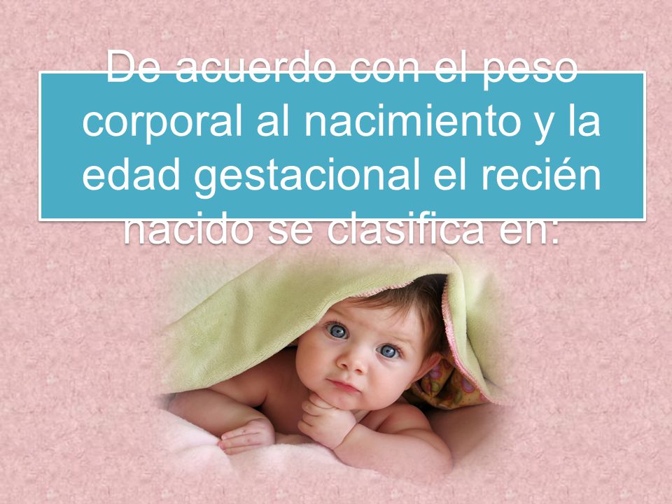 De acuerdo con el peso corporal al nacimiento y la edad gestacional el recién nacido se clasifica en: