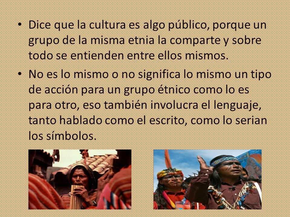 Dice que la cultura es algo público, porque un grupo de la misma etnia la comparte y sobre todo se entienden entre ellos mismos.