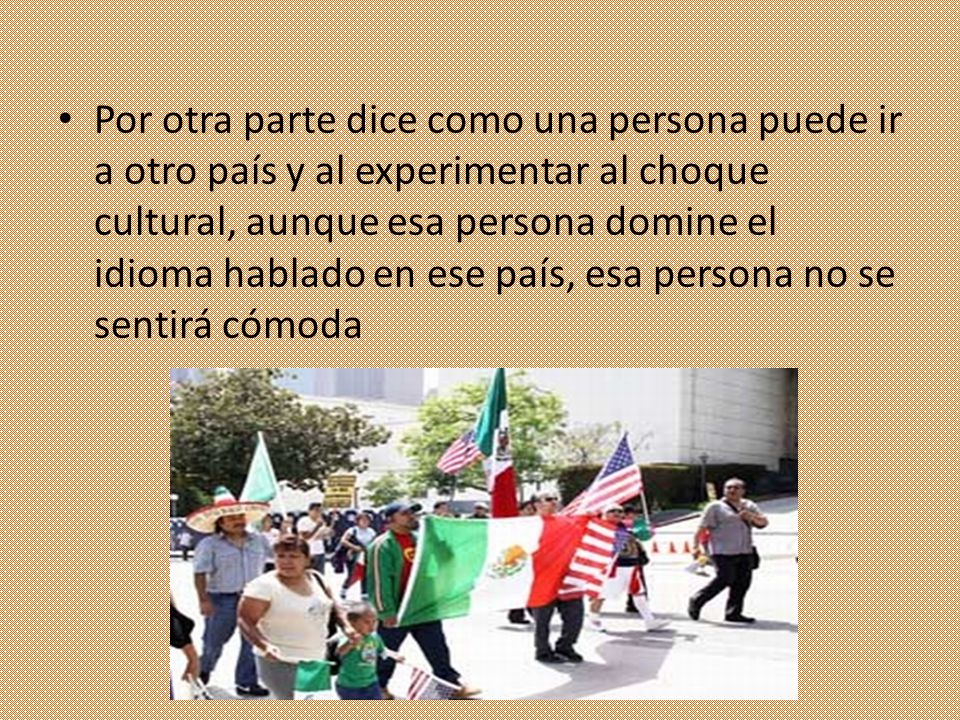 Por otra parte dice como una persona puede ir a otro país y al experimentar al choque cultural, aunque esa persona domine el idioma hablado en ese país, esa persona no se sentirá cómoda
