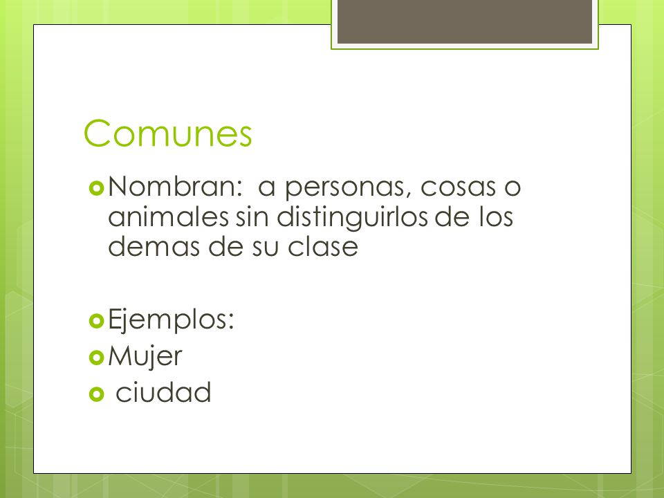 Comunes Nombran: a personas, cosas o animales sin distinguirlos de los demas de su clase. Ejemplos:
