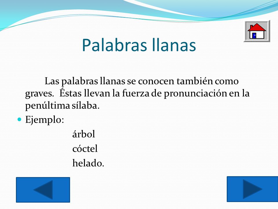 Palabras llanas Las palabras llanas se conocen también como graves. Éstas llevan la fuerza de pronunciación en la penúltima sílaba.