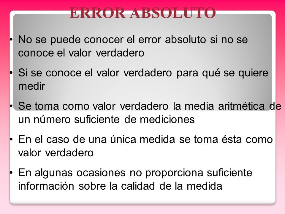 ERROR ABSOLUTO No se puede conocer el error absoluto si no se conoce el valor verdadero. Si se conoce el valor verdadero para qué se quiere medir.