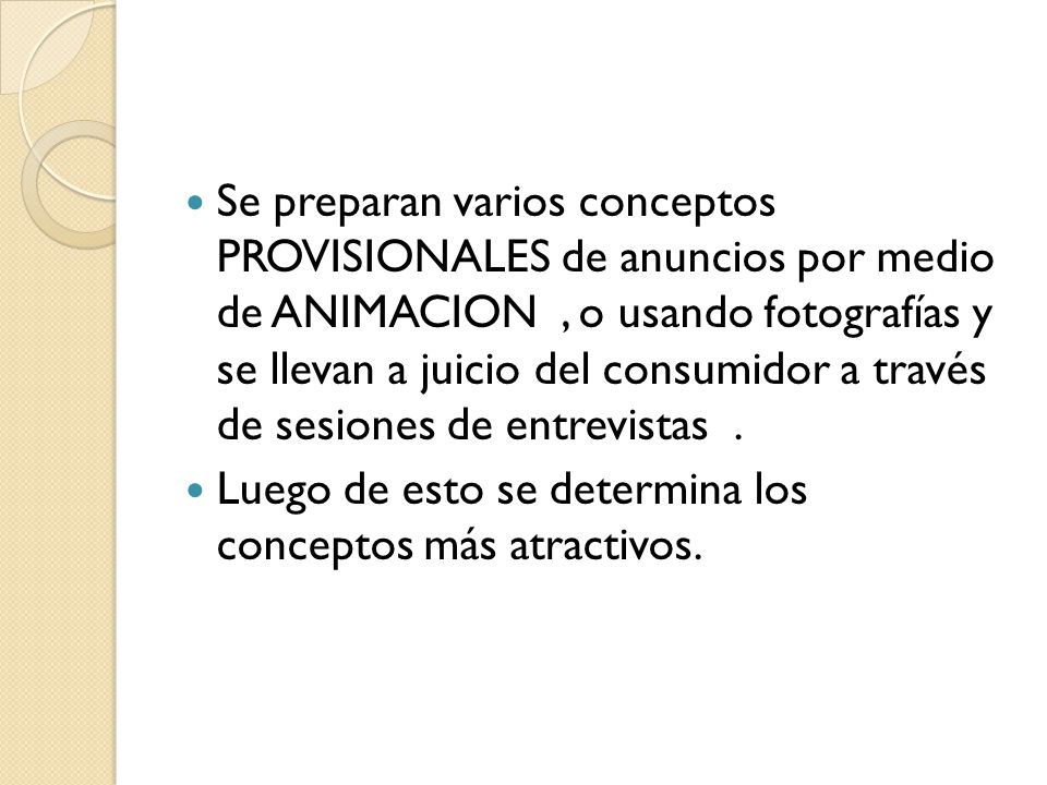 Se preparan varios conceptos PROVISIONALES de anuncios por medio de ANIMACION , o usando fotografías y se llevan a juicio del consumidor a través de sesiones de entrevistas .