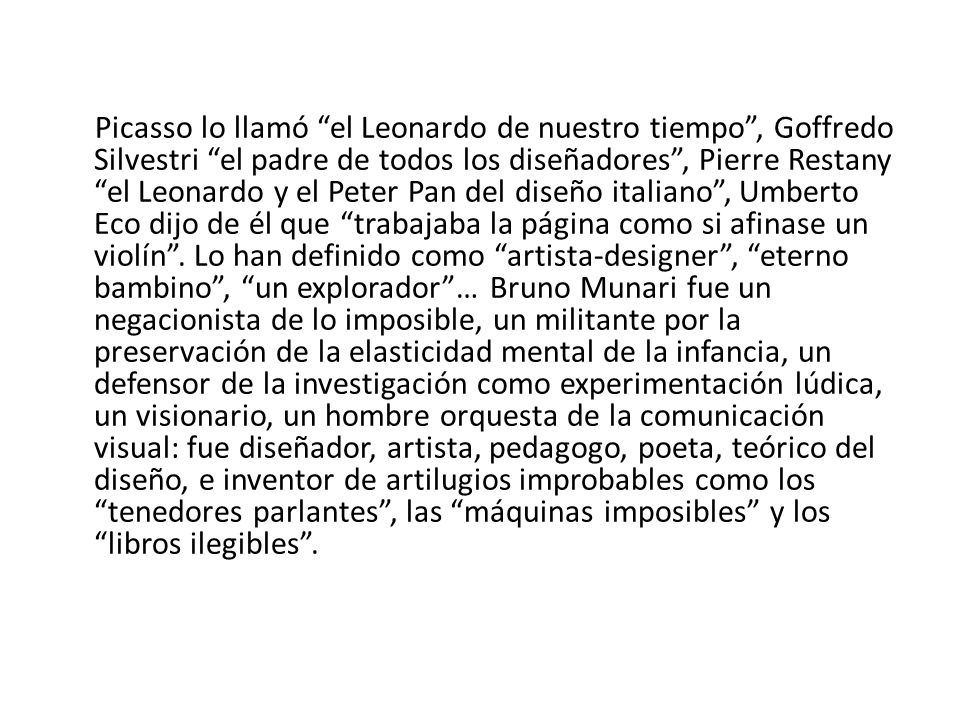 Picasso lo llamó el Leonardo de nuestro tiempo , Goffredo Silvestri el padre de todos los diseñadores , Pierre Restany el Leonardo y el Peter Pan del diseño italiano , Umberto Eco dijo de él que trabajaba la página como si afinase un violín .