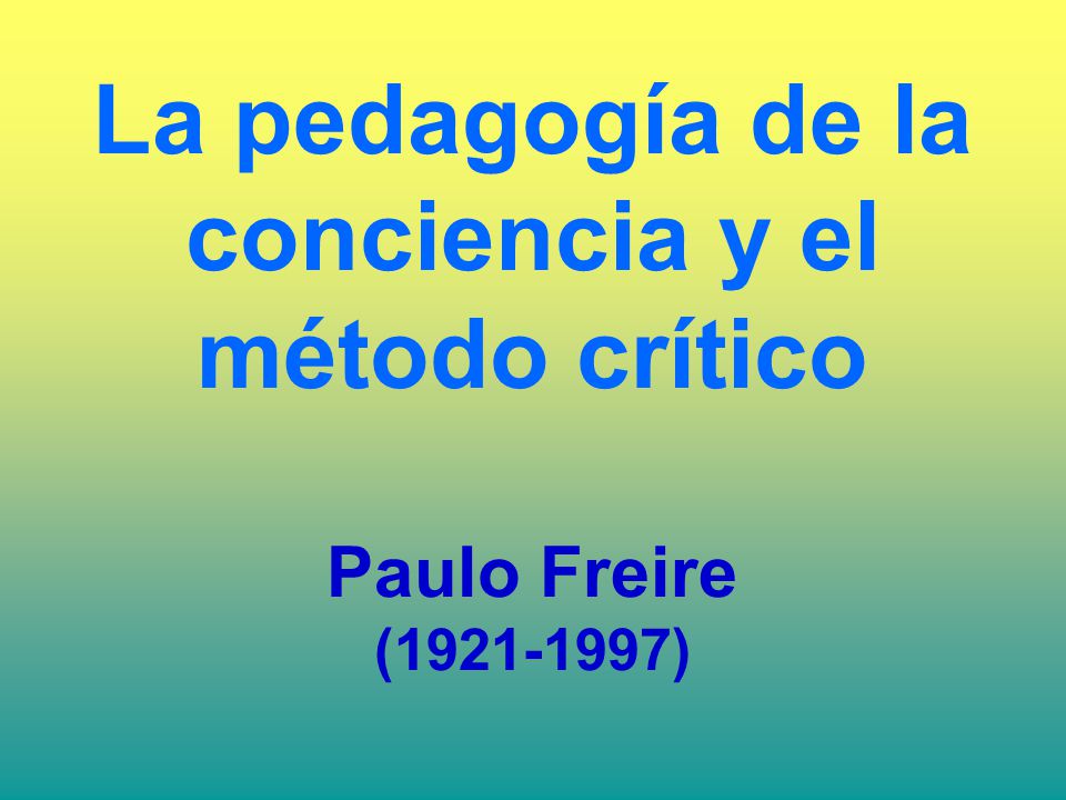 La pedagogía de la conciencia y el método crítico Paulo Freire ( )
