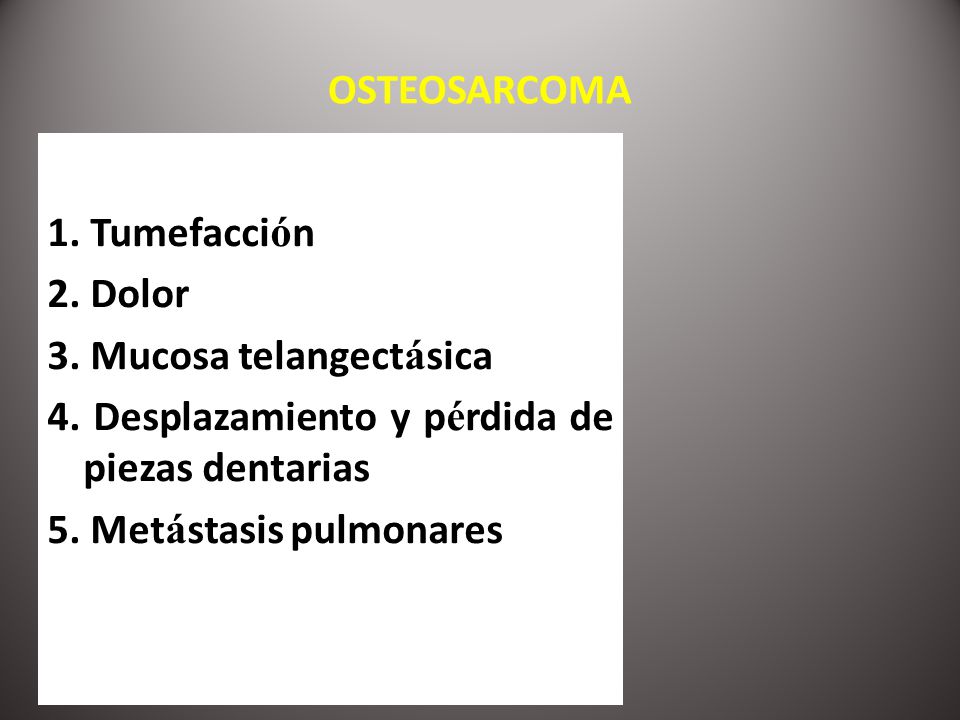 OSTEOSARCOMA 1. Tumefacción. 2. Dolor. 3. Mucosa telangectásica. 4. Desplazamiento y pérdida de piezas dentarias.